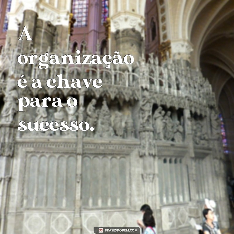 frases de organização e disciplina A organização é a chave para o sucesso.