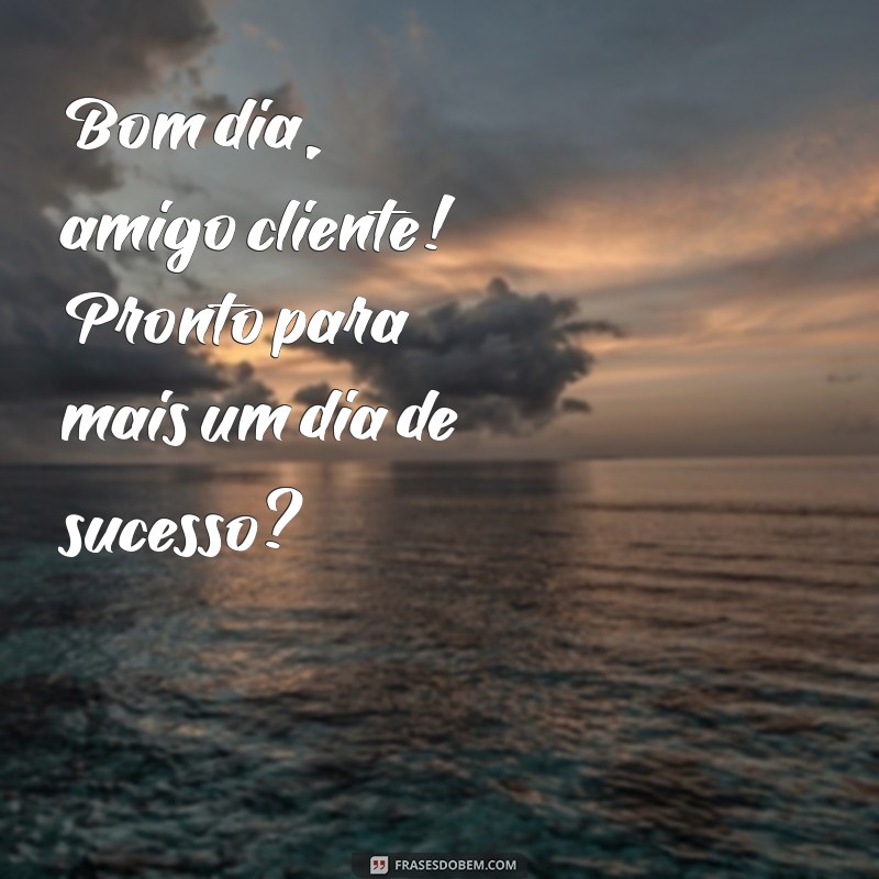 Bom Dia, Amigo Cliente: Frases Inspiradoras para Começar o Dia com Positividade 