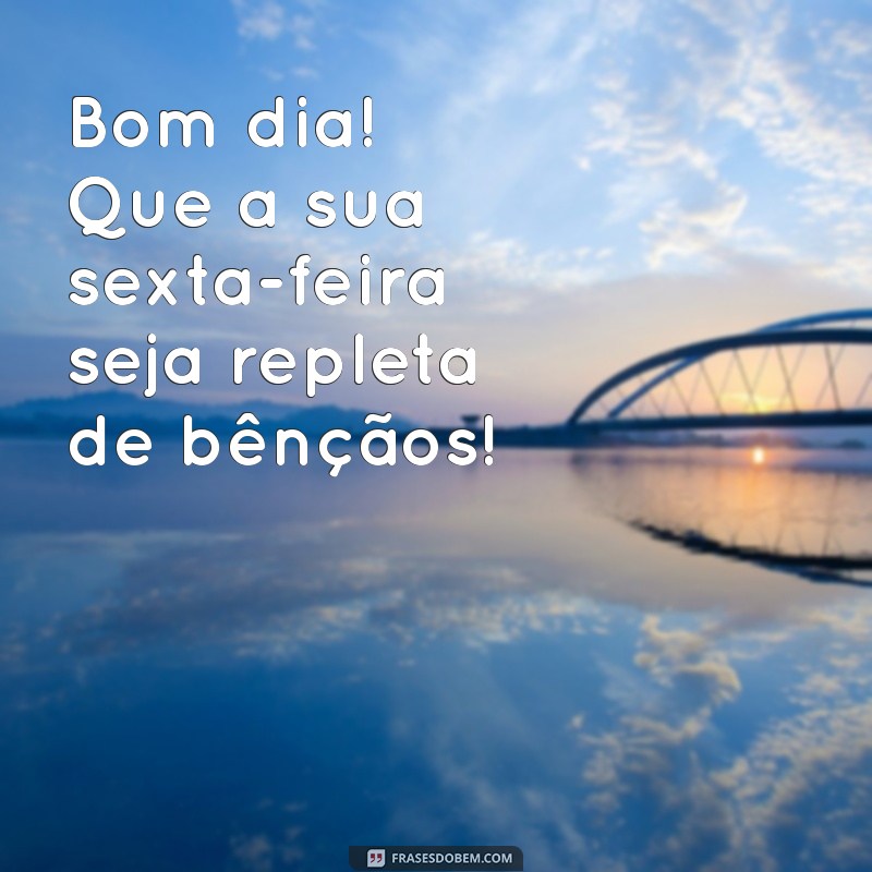 bom dia uma abençoada sexta-feira Bom dia! Que a sua sexta-feira seja repleta de bênçãos!