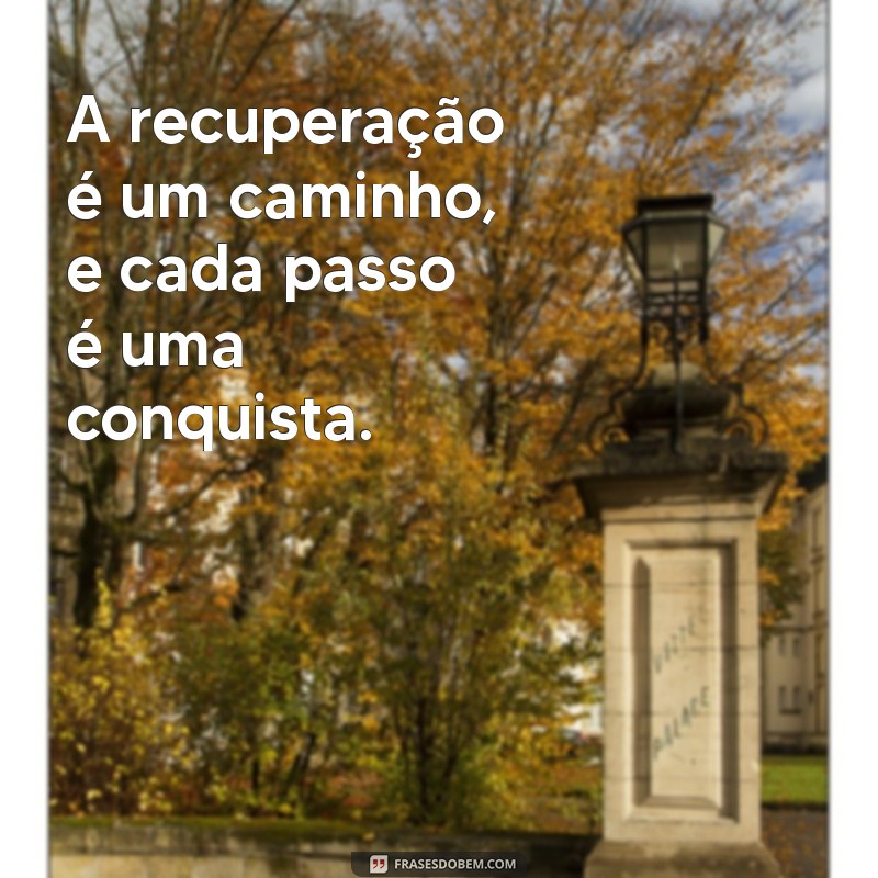 frases de recuperação de saúde A recuperação é um caminho, e cada passo é uma conquista.