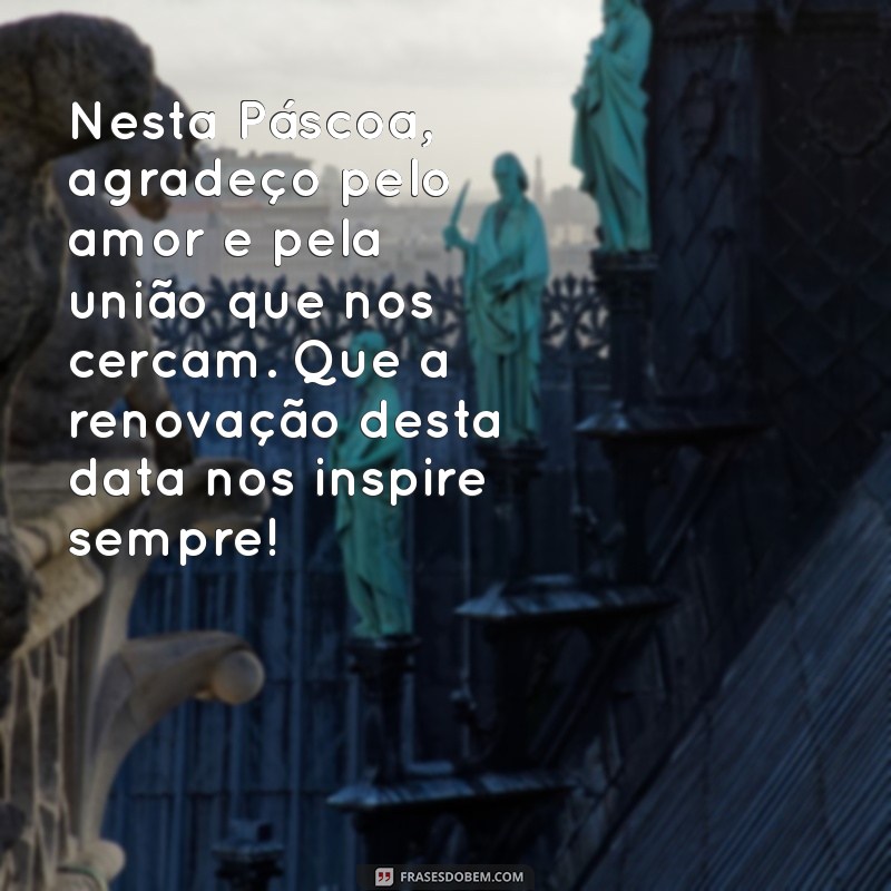 mensagem de agradecimento pascoa Nesta Páscoa, agradeço pelo amor e pela união que nos cercam. Que a renovação desta data nos inspire sempre!