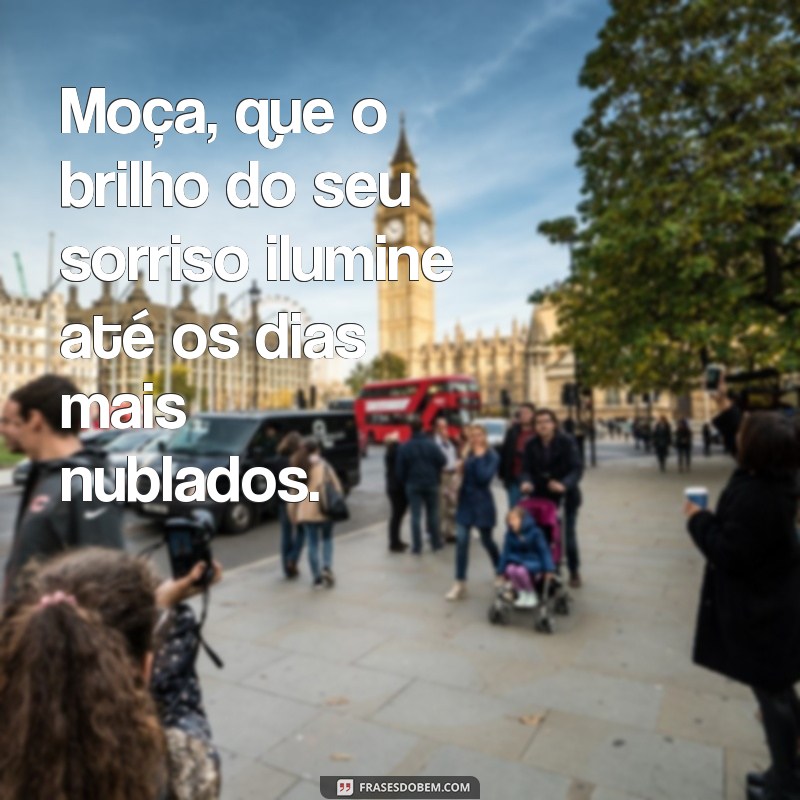 moça frases Moça, que o brilho do seu sorriso ilumine até os dias mais nublados.