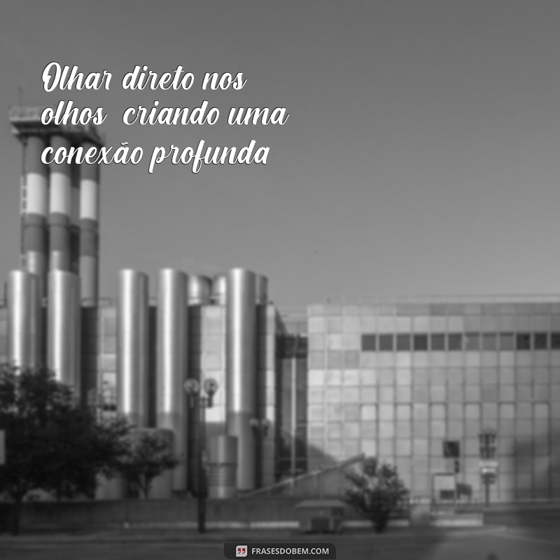 quais são os gatilhos da sedução Olhar direto nos olhos, criando uma conexão profunda.