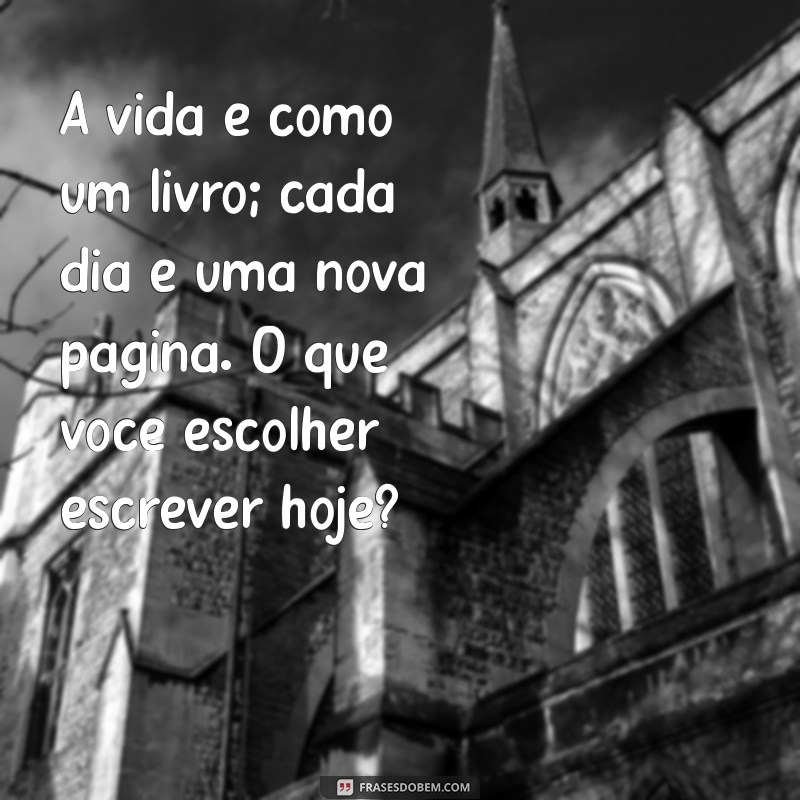 mensagens reflexão de vida A vida é como um livro; cada dia é uma nova página. O que você escolher escrever hoje?