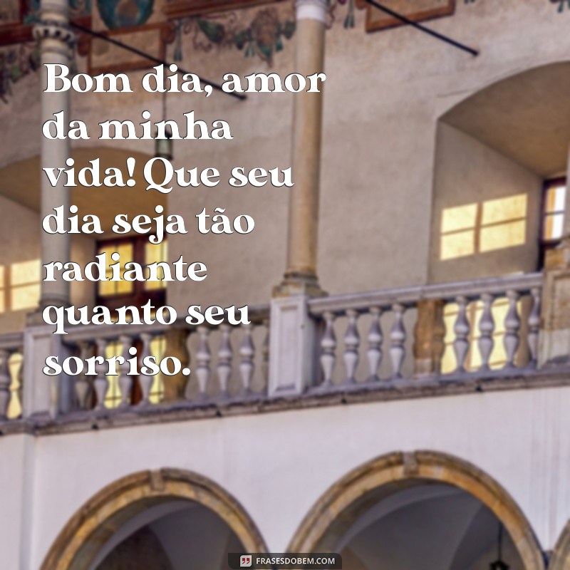 um bom dia para o amor da minha vida Bom dia, amor da minha vida! Que seu dia seja tão radiante quanto seu sorriso.