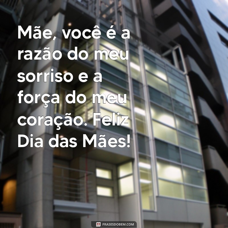 frases para mae dia das maes Mãe, você é a razão do meu sorriso e a força do meu coração. Feliz Dia das Mães!