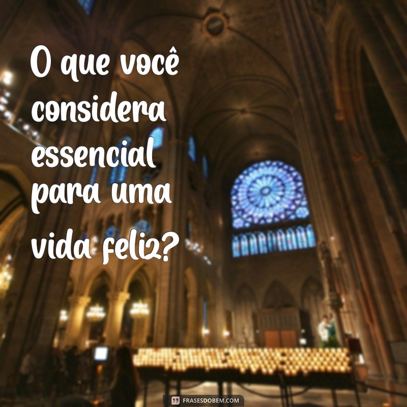 topicos para conversar O que você considera essencial para uma vida feliz?