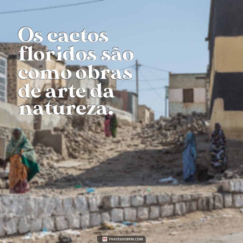 frases cactos floridos Os cactos floridos são como obras de arte da natureza.