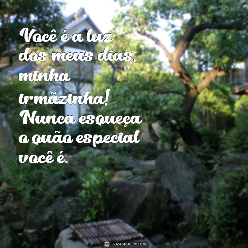 texto para irma mais nova Você é a luz dos meus dias, minha irmãzinha! Nunca esqueça o quão especial você é.