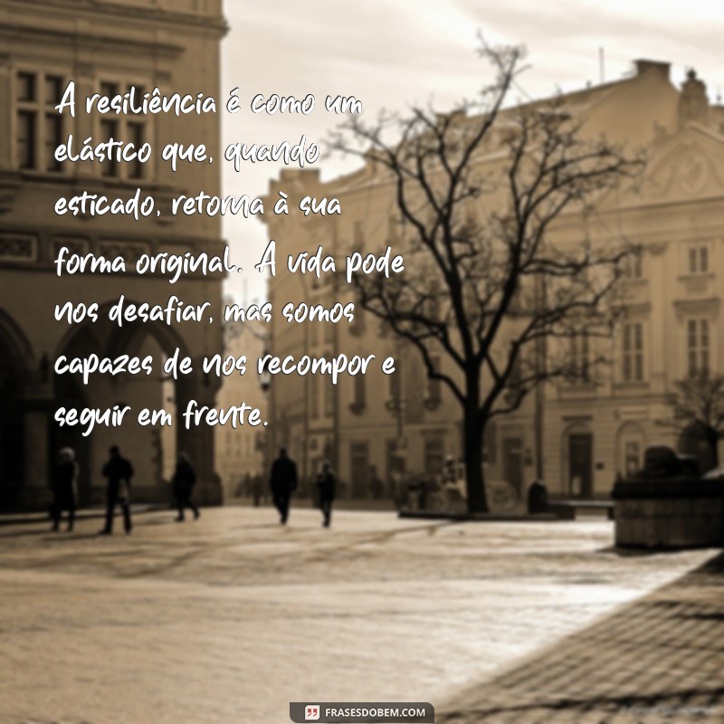 textos reflexivos sobre resiliência A resiliência é como um elástico que, quando esticado, retorna à sua forma original. A vida pode nos desafiar, mas somos capazes de nos recompor e seguir em frente.