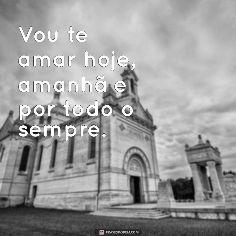 vou te amar Vou te amar hoje, amanhã e por todo o sempre.