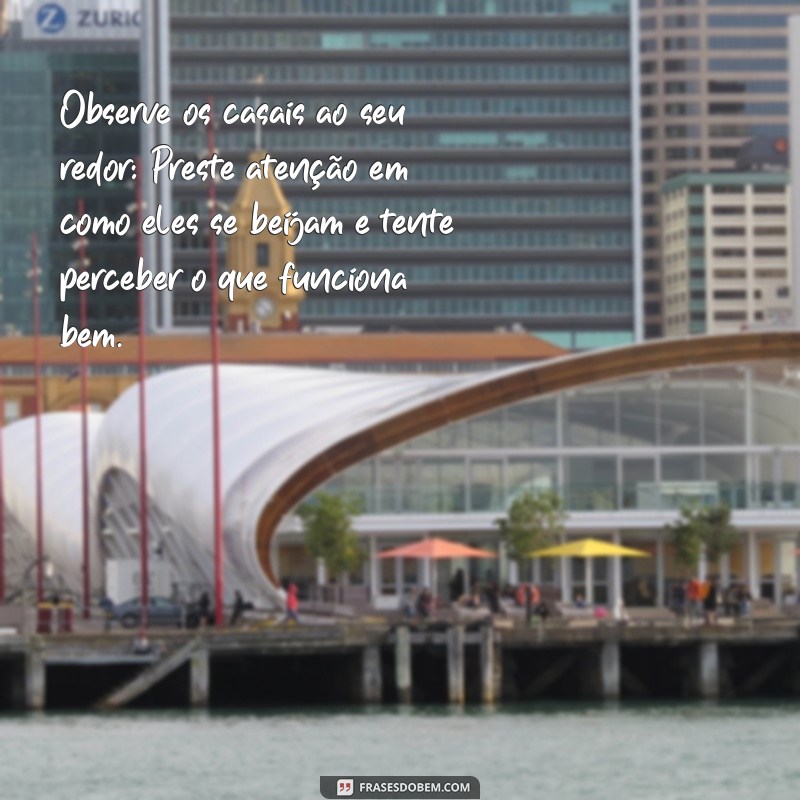 como aprender a beijar bem Observe os casais ao seu redor: Preste atenção em como eles se beijam e tente perceber o que funciona bem.