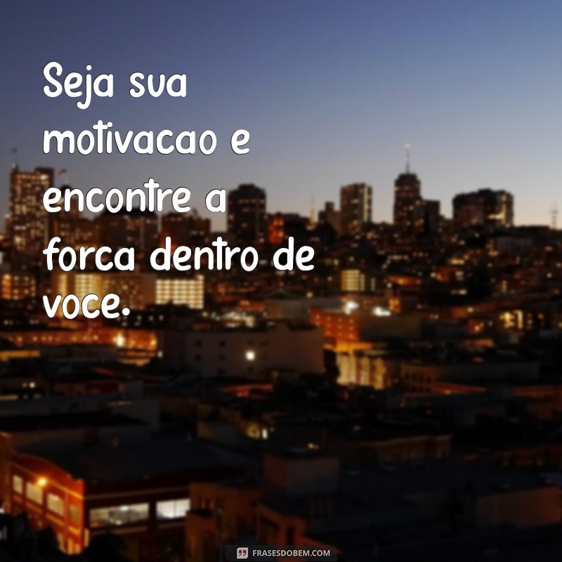 seja sua motivação Seja sua motivação e encontre a força dentro de você.