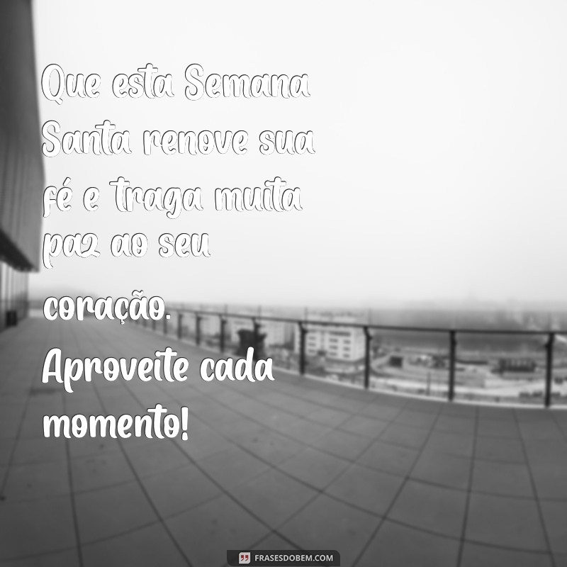 mensagem de boa semana santa Que esta Semana Santa renove sua fé e traga muita paz ao seu coração. Aproveite cada momento!