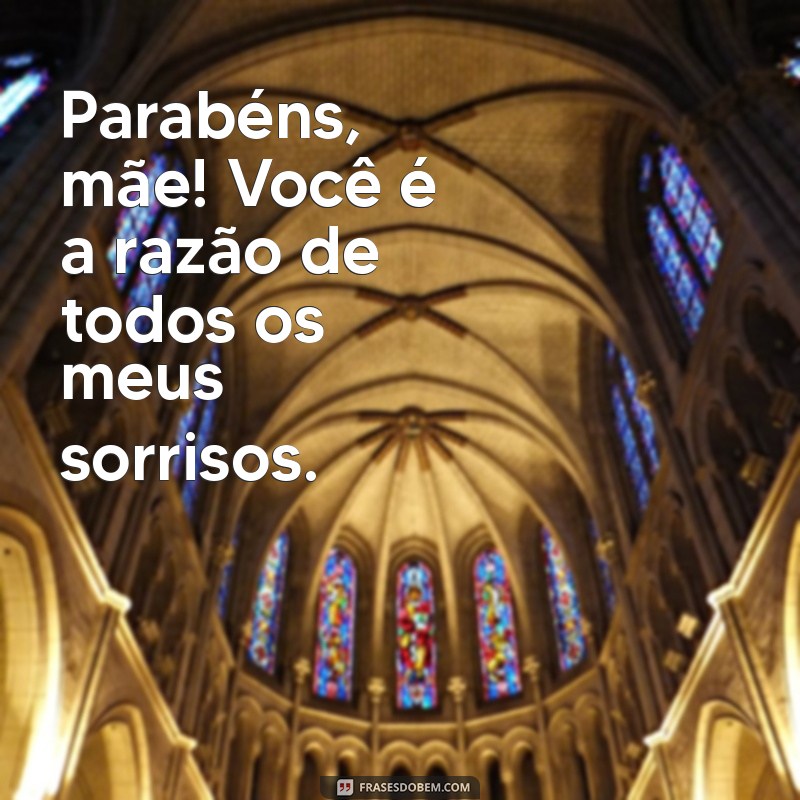 parabéns mãe frases Parabéns, mãe! Você é a razão de todos os meus sorrisos.