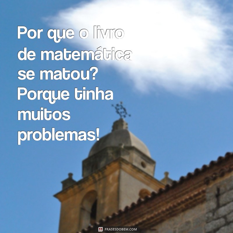 me conte uma piada engraçada Por que o livro de matemática se matou? Porque tinha muitos problemas!