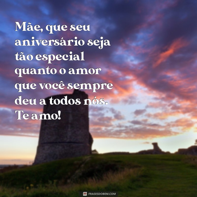 msg de aniversário para mae Mãe, que seu aniversário seja tão especial quanto o amor que você sempre deu a todos nós. Te amo!