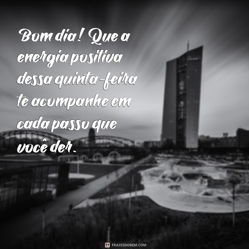 mensagem de bom dia para essa quinta-feira Bom dia! Que a energia positiva dessa quinta-feira te acompanhe em cada passo que você der.