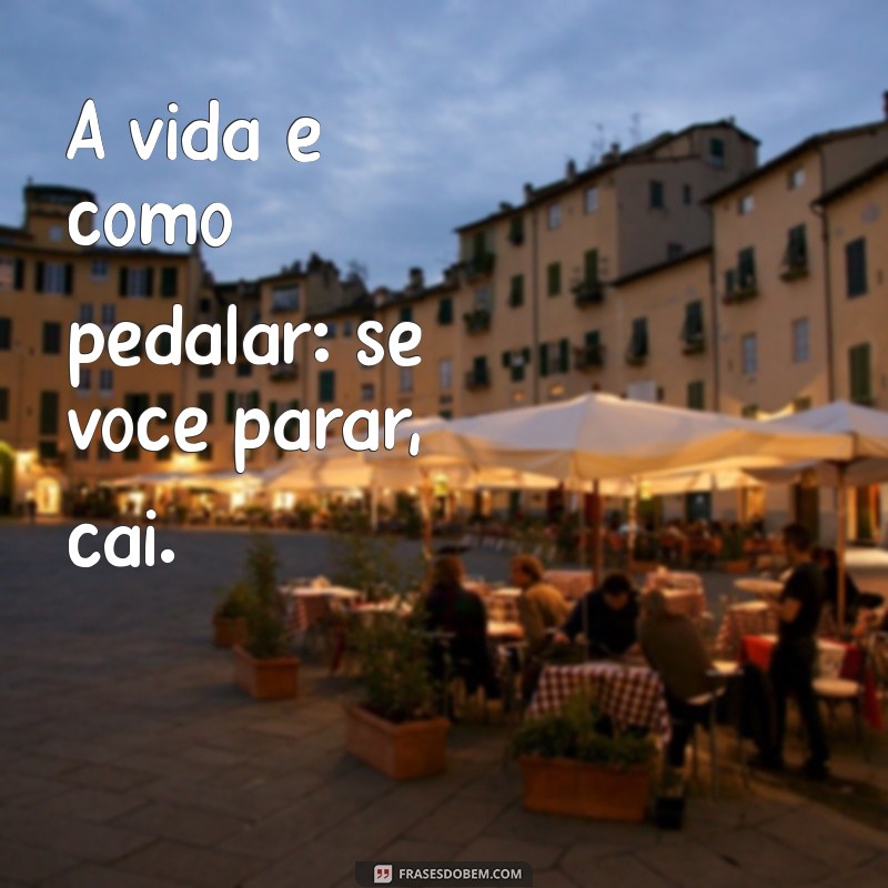 pedal frases A vida é como pedalar: se você parar, cai.