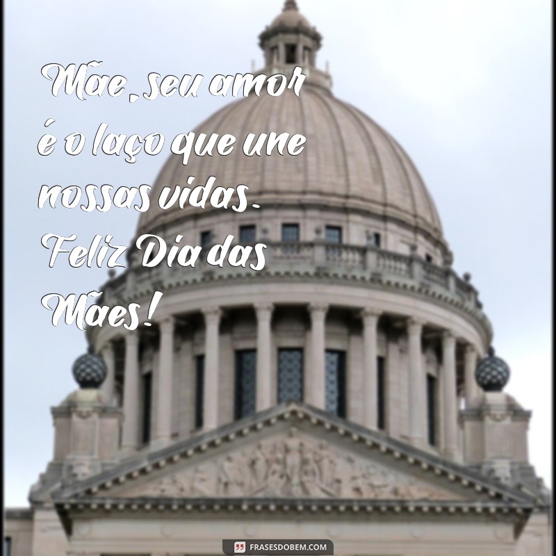 frases para dia das mães Mãe, seu amor é o laço que une nossas vidas. Feliz Dia das Mães!