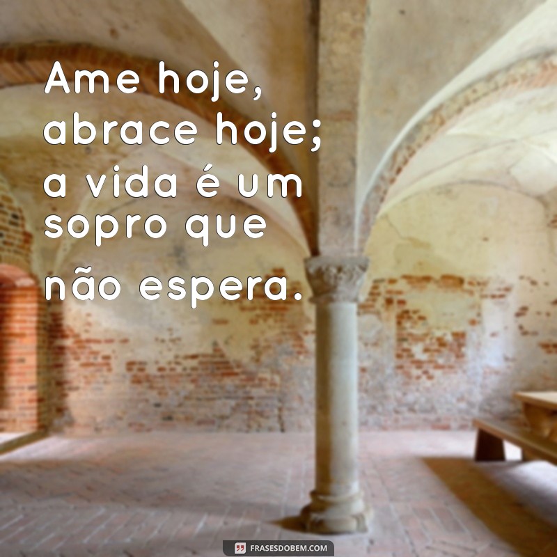 ame hoje abrace hoje a vida é um sopro Ame hoje, abrace hoje; a vida é um sopro que não espera.