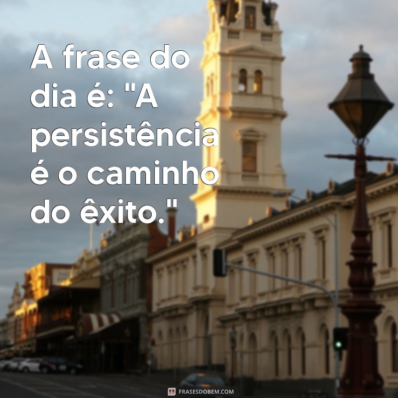 a frases do dia é A frase do dia é: 