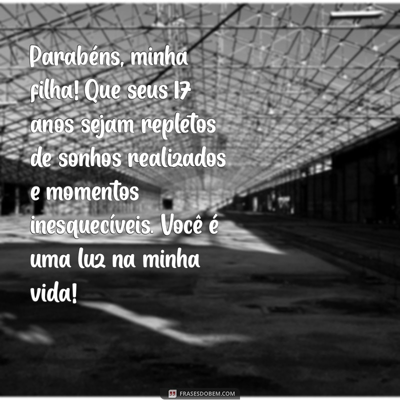 mensagem de aniversário para filha 17 anos Parabéns, minha filha! Que seus 17 anos sejam repletos de sonhos realizados e momentos inesquecíveis. Você é uma luz na minha vida!