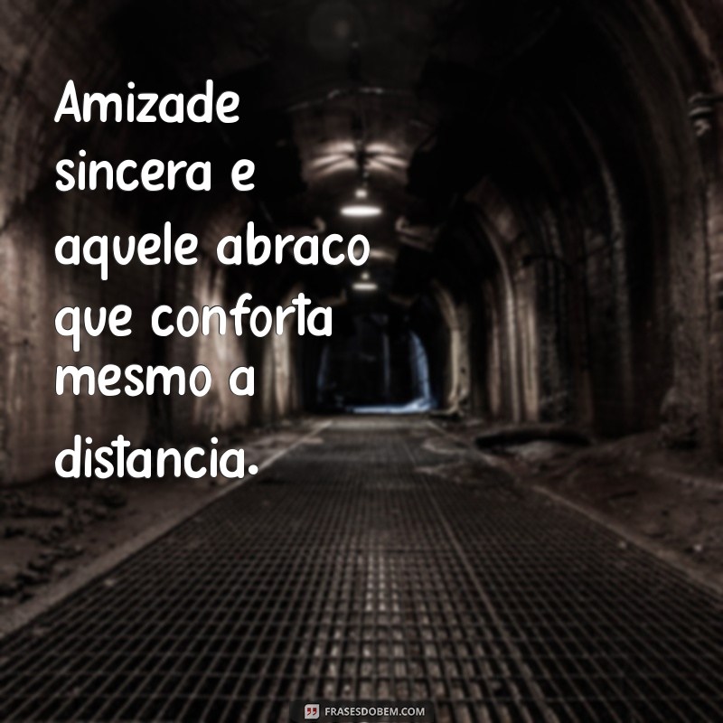 frases de amizades sinceras Amizade sincera é aquele abraço que conforta mesmo à distância.