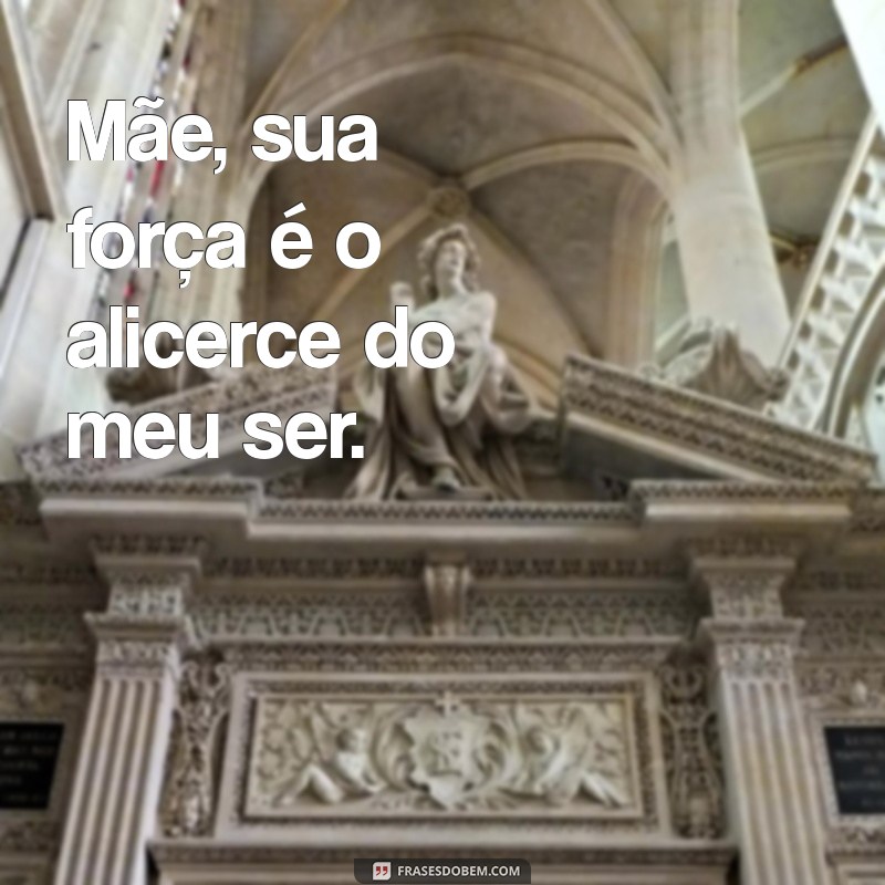 mae frases Mãe, sua força é o alicerce do meu ser.