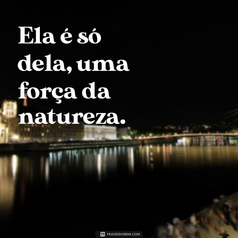 ela é só dela Ela é só dela, uma força da natureza.