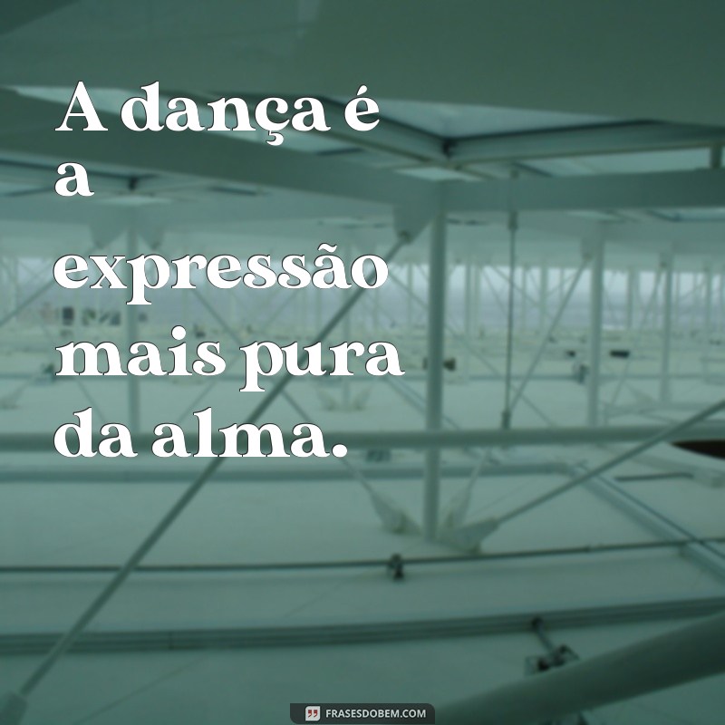 frases de dançarina A dança é a expressão mais pura da alma.