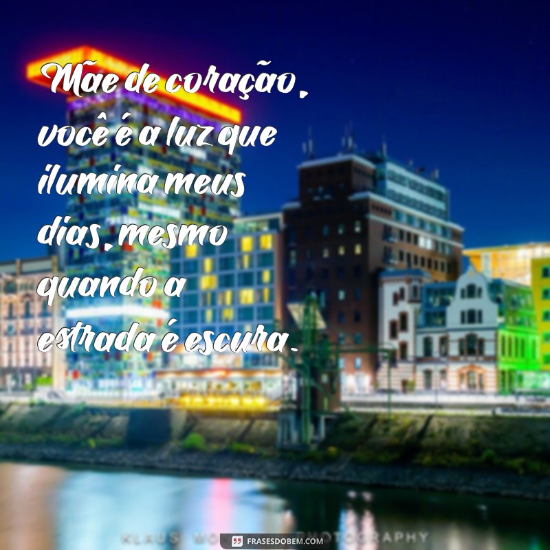 mensagem mãe de coração Mãe de coração, você é a luz que ilumina meus dias, mesmo quando a estrada é escura.