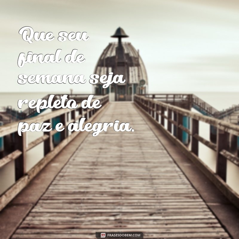 que seu final de semana seja abençoado Que seu final de semana seja repleto de paz e alegria.