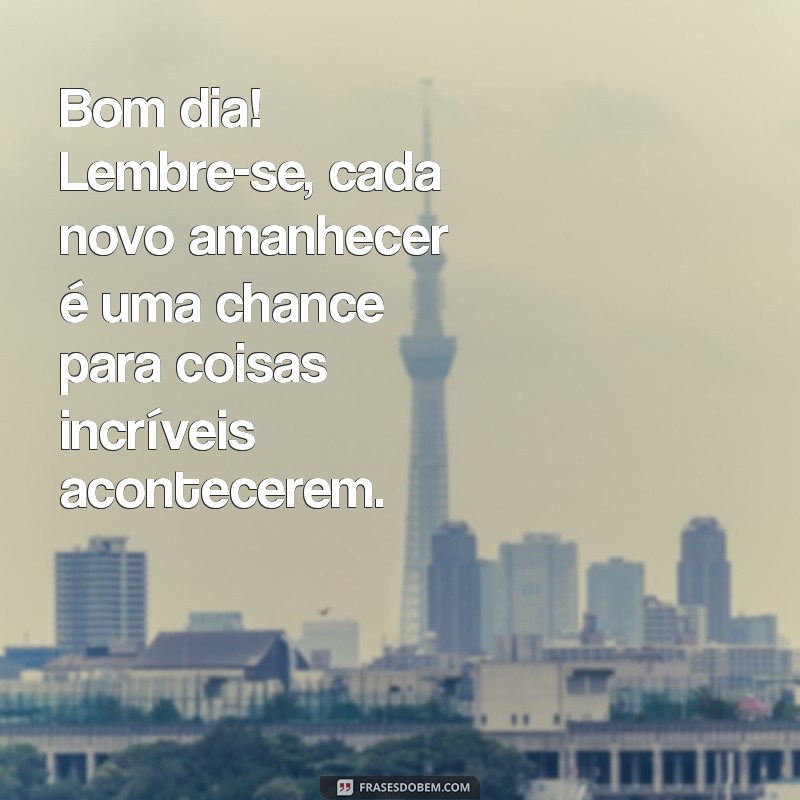 bom dia coisas boas acontecem Bom dia! Lembre-se, cada novo amanhecer é uma chance para coisas incríveis acontecerem.