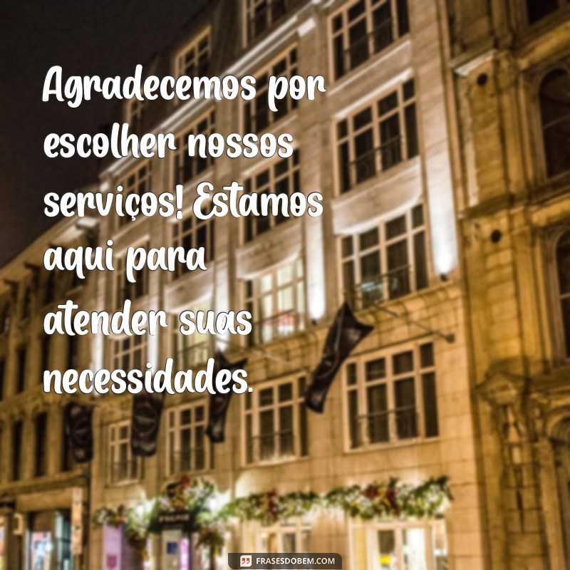 mensagem para cliente Agradecemos por escolher nossos serviços! Estamos aqui para atender suas necessidades.