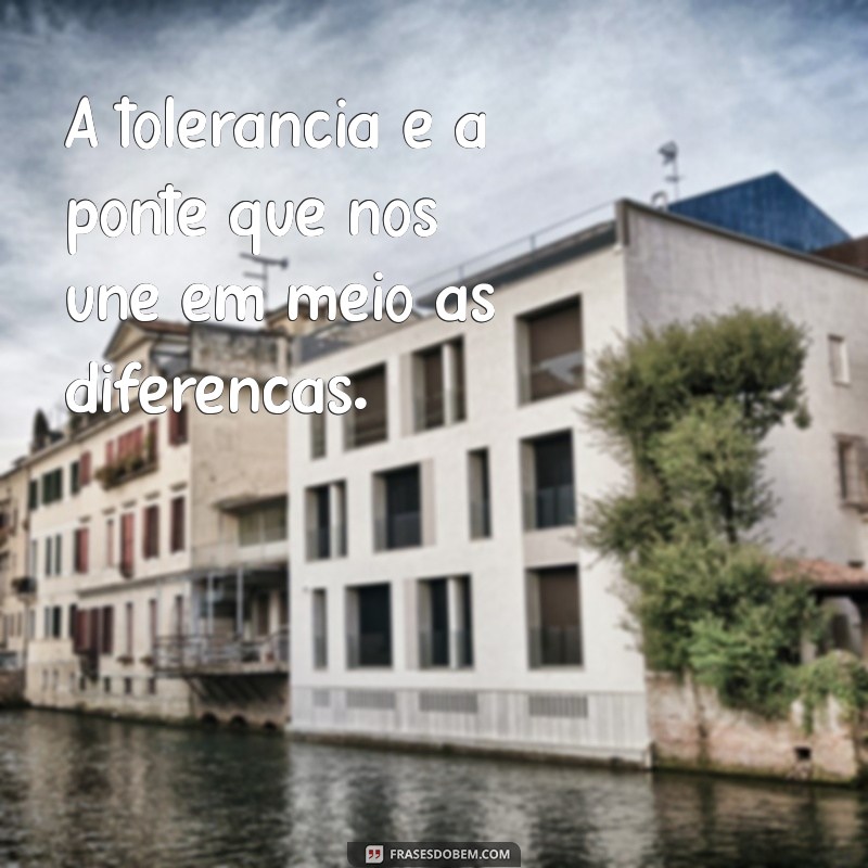 frases sobre tolerância A tolerância é a ponte que nos une em meio às diferenças.