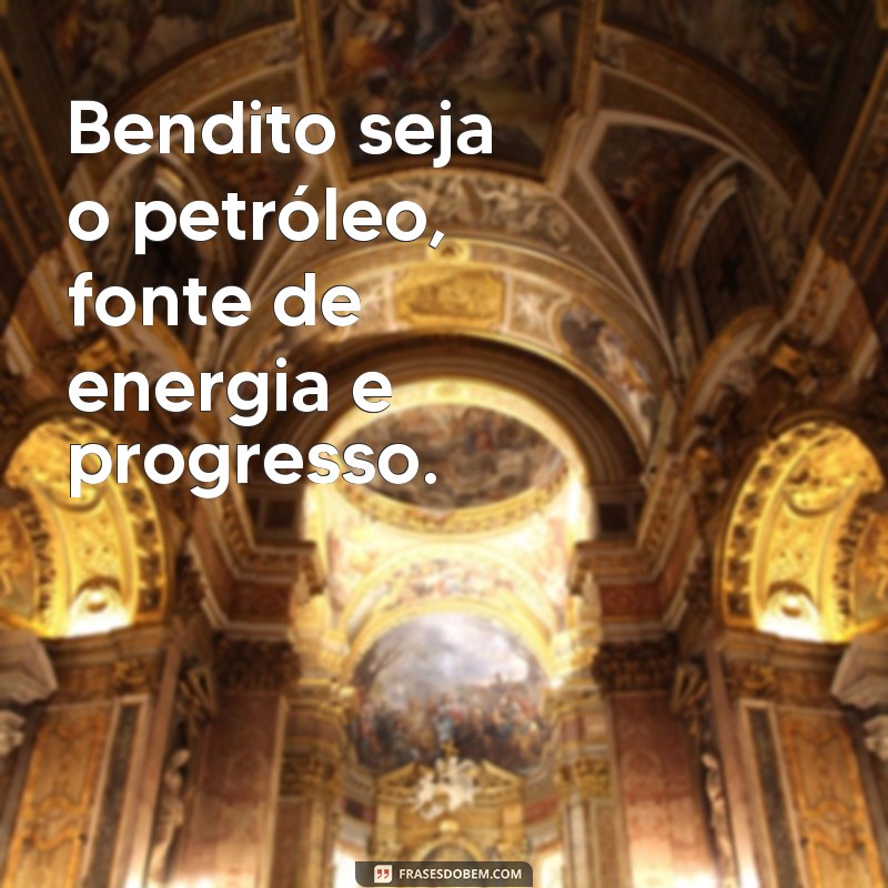 bendito seja o petroleo Bendito seja o petróleo, fonte de energia e progresso.