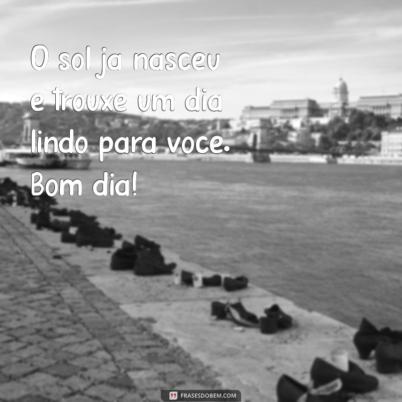 Bom Dia! 28 Frases Inspiradoras para Celebrar um Dia Lindo 