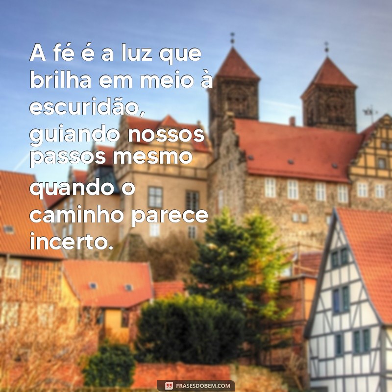 mensagem sobre fé A fé é a luz que brilha em meio à escuridão, guiando nossos passos mesmo quando o caminho parece incerto.