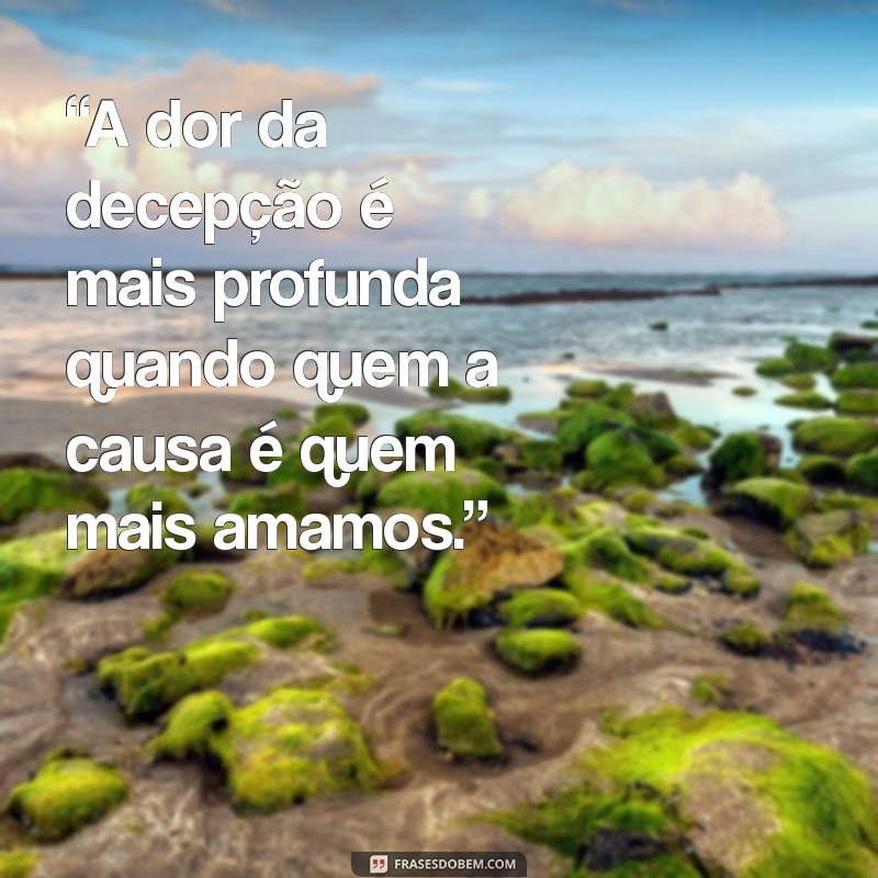 mensagem de decepção com a pessoa amada “A dor da decepção é mais profunda quando quem a causa é quem mais amamos.”