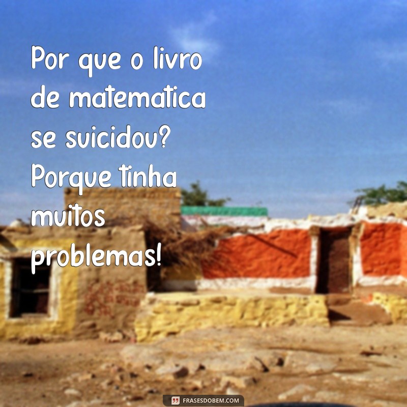 piadas curtas engraçadas Por que o livro de matemática se suicidou? Porque tinha muitos problemas!