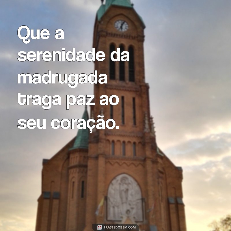 frases de boa madrugada Que a serenidade da madrugada traga paz ao seu coração.