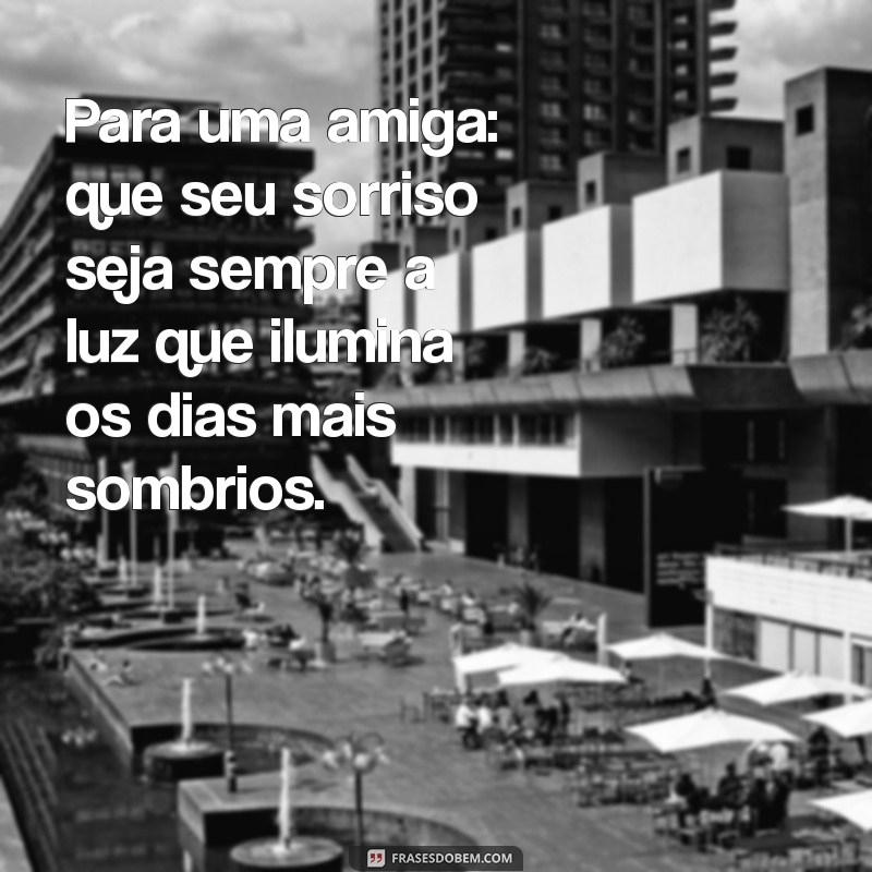 para uma amiga Para uma amiga: que seu sorriso seja sempre a luz que ilumina os dias mais sombrios.