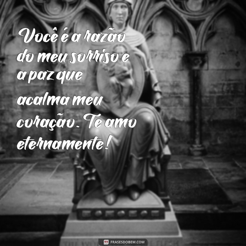 mensagem de carinho para amor Você é a razão do meu sorriso e a paz que acalma meu coração. Te amo eternamente!