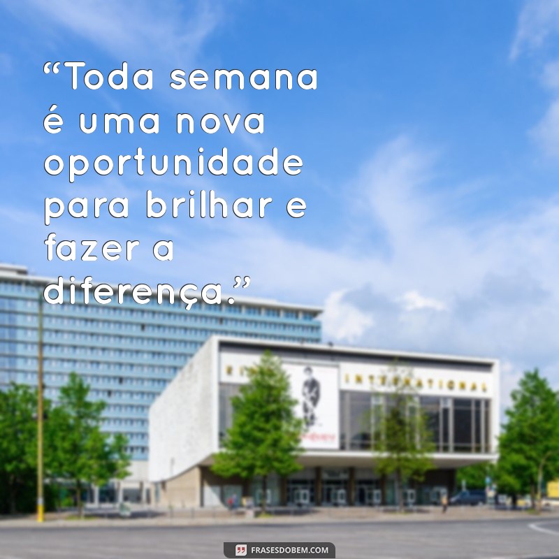 frases para inicio de semana no trabalho “Toda semana é uma nova oportunidade para brilhar e fazer a diferença.”