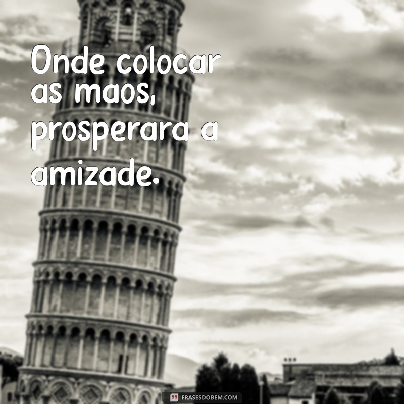 onde colocar as mãos prosperará Onde colocar as mãos, prosperará a amizade.