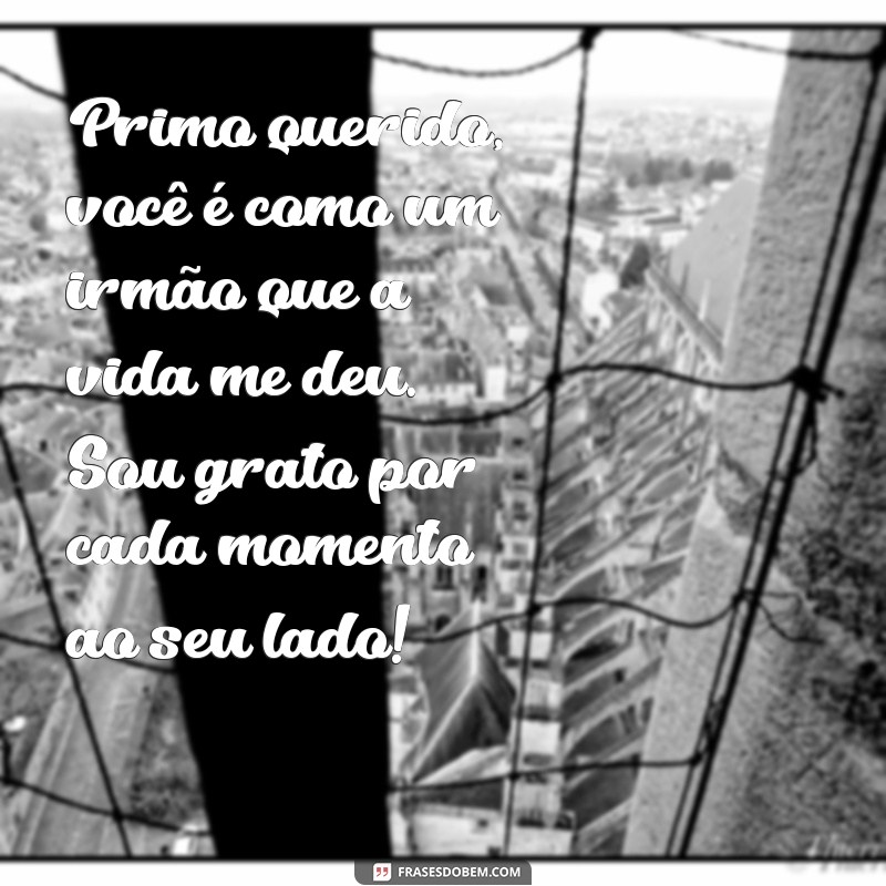 mensagem para primo querido Primo querido, você é como um irmão que a vida me deu. Sou grato por cada momento ao seu lado!