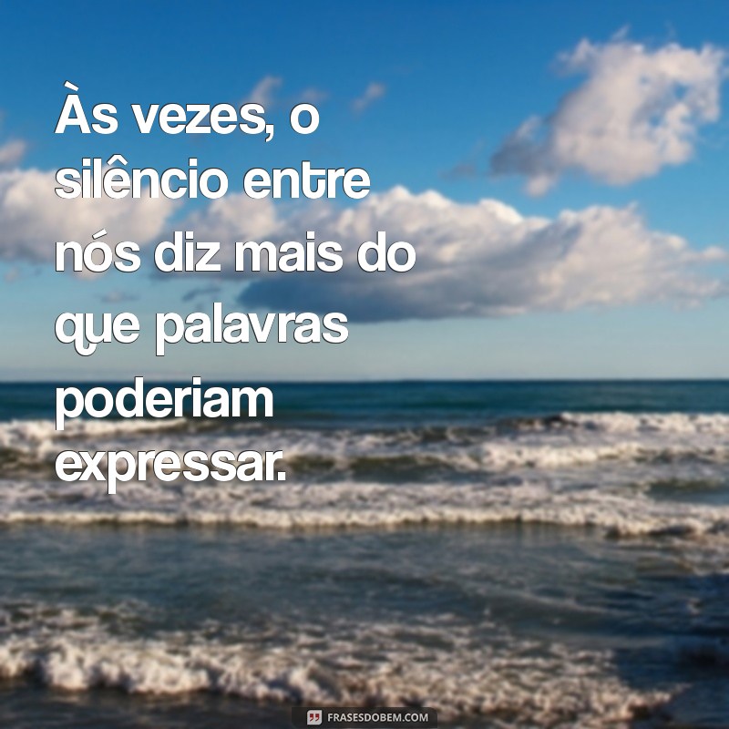 mensagem de tristeza no relacionamento Às vezes, o silêncio entre nós diz mais do que palavras poderiam expressar.