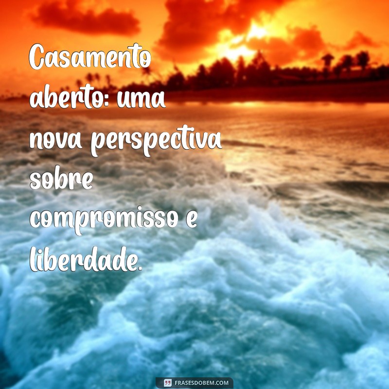 casamento aberto como funciona Casamento aberto: uma nova perspectiva sobre compromisso e liberdade.