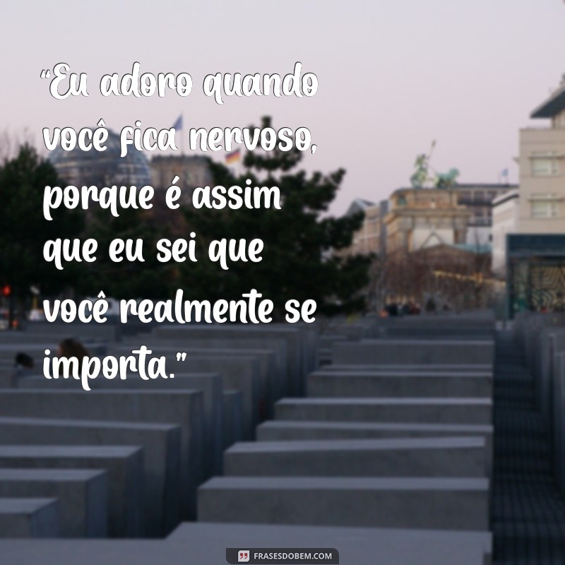 frases para deixar um homem confuso “Eu adoro quando você fica nervoso, porque é assim que eu sei que você realmente se importa.”